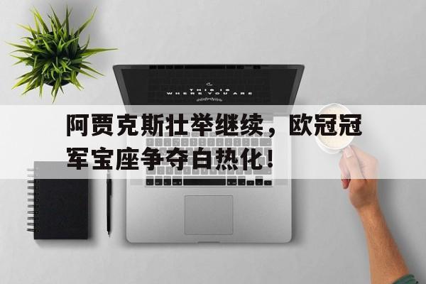 关于阿贾克斯壮举继续,欧冠冠军宝座争夺白热化!的信息