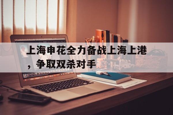 上海申花全力备战上海上港，争取双杀对手的简单介绍