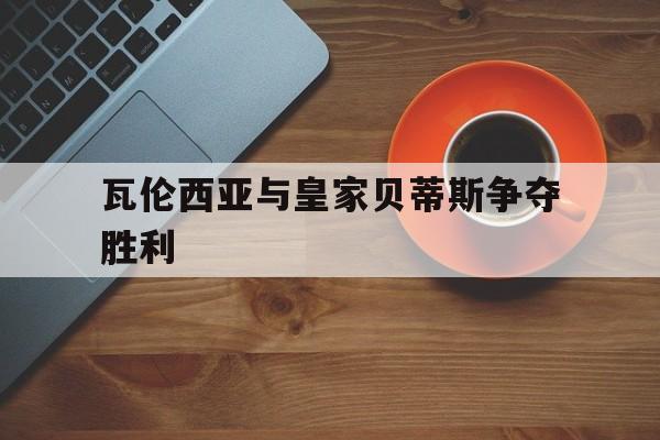 瓦伦西亚与皇家贝蒂斯争夺胜利