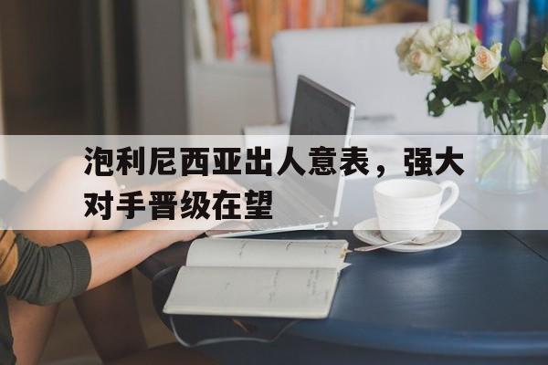 泡利尼西亚出人意表，强大对手晋级在望的简单介绍