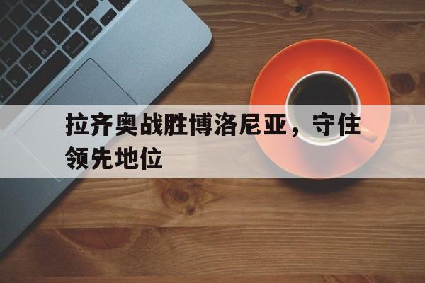 拉齐奥战胜博洛尼亚，守住领先地位的简单介绍