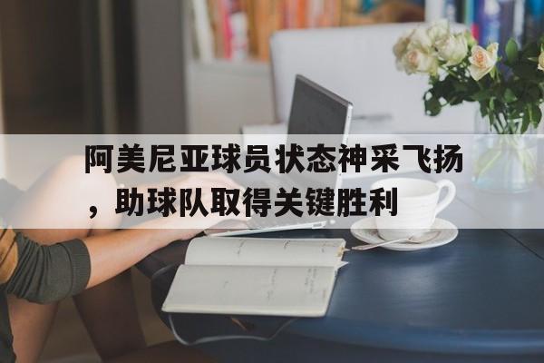 包含阿美尼亚球员状态神采飞扬，助球队取得关键胜利的词条