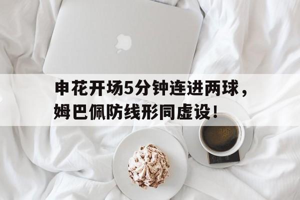 申花开场5分钟连进两球，姆巴佩防线形同虚设！
